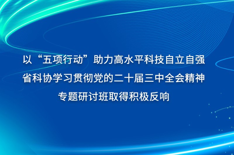 省科协学习贯彻党的二十届三中全会精神专题研讨班取得积极反响